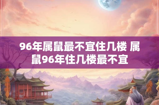 96年属鼠最不宜住几楼 属鼠96年住几楼最不宜