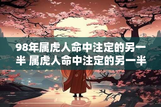 98年属虎人命中注定的另一半 属虎人命中注定的另一半会是哪个星座的