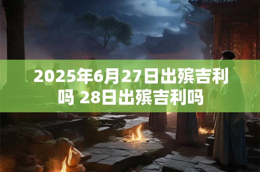 2026年6月27日出殡吉利吗 28日出殡吉利吗