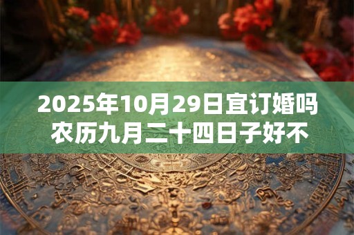 2025年10月29日宜订婚吗 农历九月二十四日子好不好