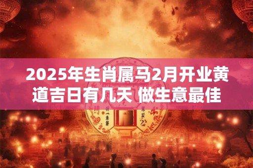2025年生肖属马2月开业黄道吉日有几天 做生意最佳日子