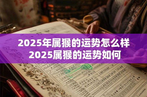 2025年属猴的运势怎么样 2025属猴的运势如何