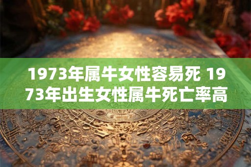 1973年属牛女性容易死 1973年出生女性属牛死亡率高吗 1973年属牛女性容易死 1973年出生女性属牛死亡率高吗