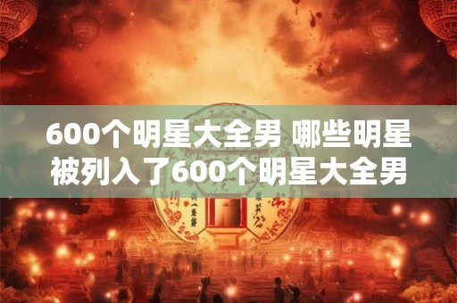 600个明星大全男 哪些明星被列入了600个明星大全男