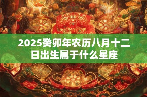 2025癸卯年农历八月十二日出生属于什么星座