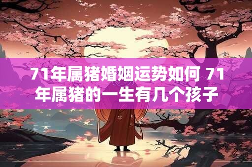 71年属猪婚姻运势如何 71年属猪的一生有几个孩子