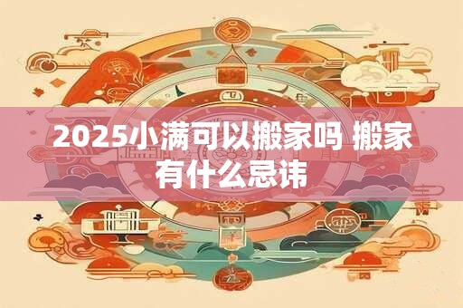2025小满可以搬家吗 搬家有什么忌讳
