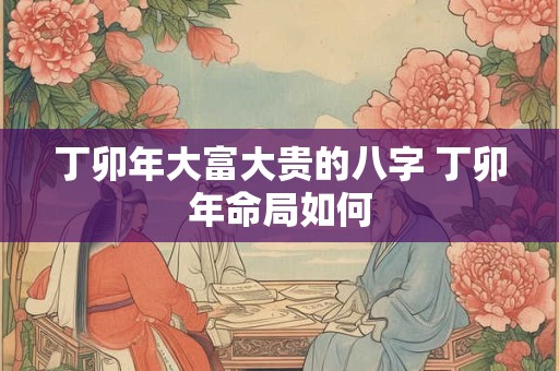 丁卯年大富大贵的八字 丁卯年命局如何