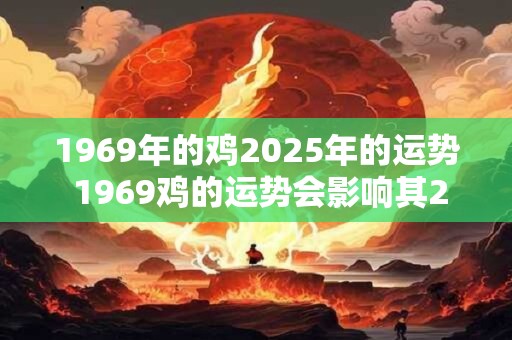 1969年的鸡2025年的运势 1969鸡的运势会影响其2025年吗 1969年的鸡2025年的运势 1969鸡的运势会影响其2025年吗