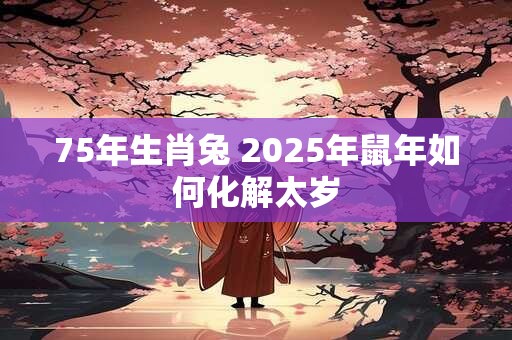 75年生肖兔 2025年鼠年如何化解太岁