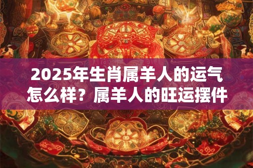 2025年生肖属羊人的运气怎么样？属羊人的旺运摆件