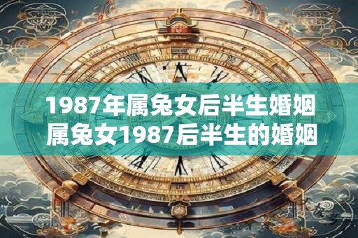 1987年属兔女后半生婚姻 属兔女1987后半生的婚姻如何