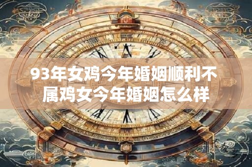 93年女鸡今年婚姻顺利不 属鸡女今年婚姻怎么样