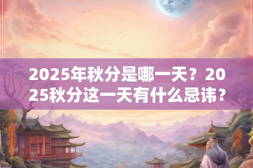 2025年秋分是哪一天？2025秋分这一天有什么忌讳？