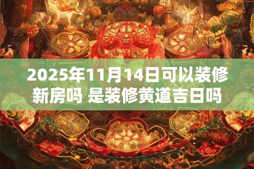2025年11月14日可以装修新房吗 是装修黄道吉日吗