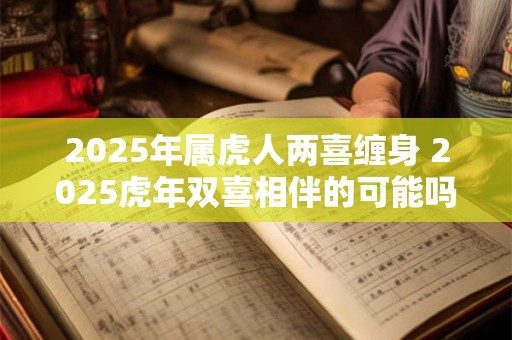 2025年属虎人两喜缠身 2025虎年双喜相伴的可能吗