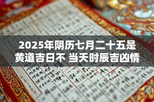 2025年阴历七月二十五是黄道吉日不 当天时辰吉凶情况 2025年阴历七月二十五是黄道吉日不 当天时辰吉凶情况