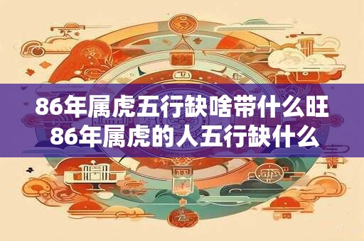 86年属虎五行缺啥带什么旺 86年属虎的人五行缺什么应该带什么哪些方面容易旺