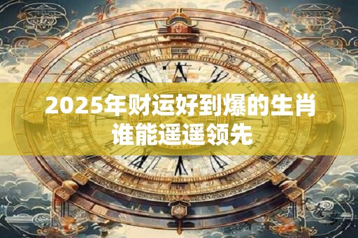 2025年财运好到爆的生肖 谁能遥遥领先