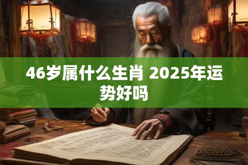46岁属什么生肖 2025年运势好吗