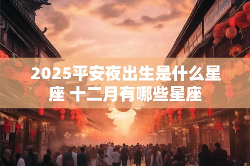 2025平安夜出生是什么星座 十二月有哪些星座