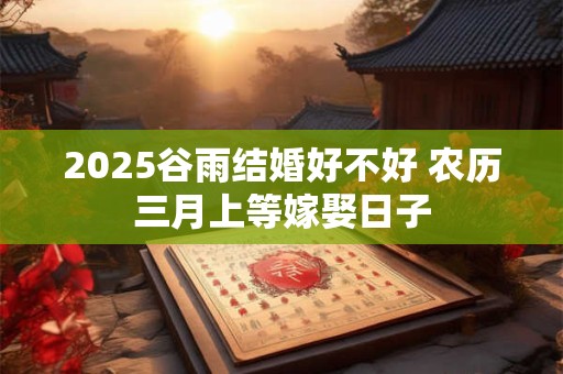 2025谷雨结婚好不好 农历三月上等嫁娶日子
