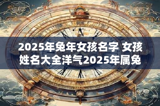 2025年兔年女孩名字 女孩姓名大全洋气2025年属兔