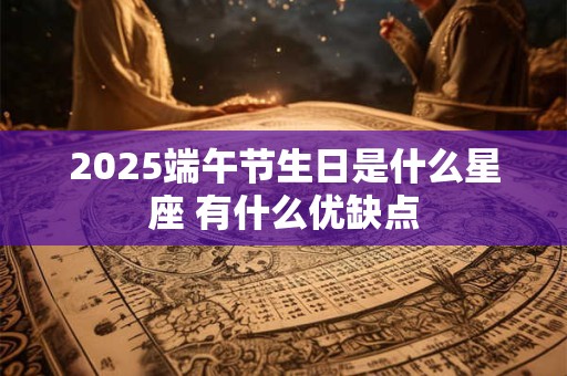2025端午节生日是什么星座 有什么优缺点