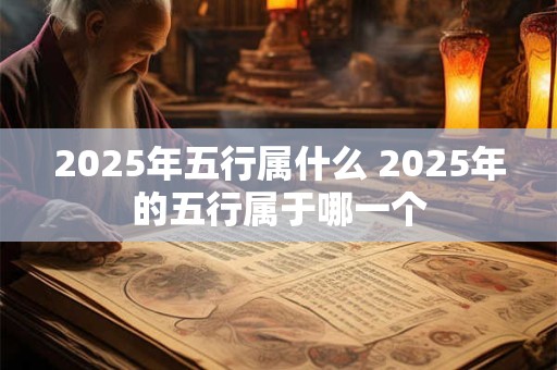 2025年五行属什么 2025年的五行属于哪一个