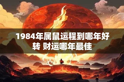 1984年属鼠运程到哪年好转 财运哪年最佳 1984年属鼠运程到哪年好转 财运哪年最佳
