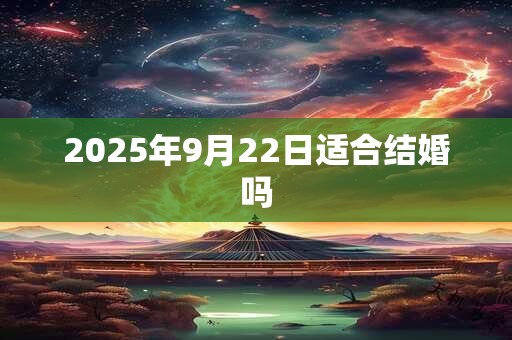 2025年9月22日适合结婚吗 2025年9月22日适合结婚吗