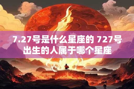 7.27号是什么星座的 727号出生的人属于哪个星座