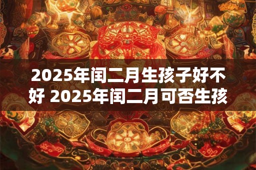 2025年闰二月生孩子好不好 2025年闰二月可否生孩子
