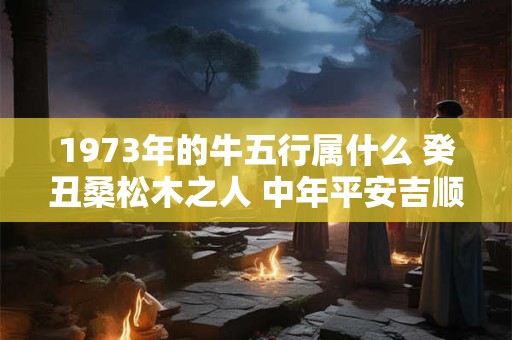 1973年的牛五行属什么 癸丑桑松木之人 中年平安吉顺 1973年的牛五行属什么 癸丑桑松木之人 中年平安吉顺
