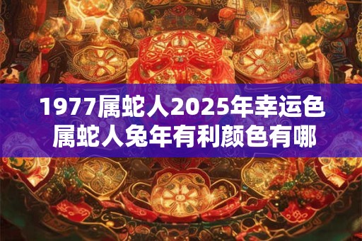 1977属蛇人2025年幸运色 属蛇人兔年有利颜色有哪些
