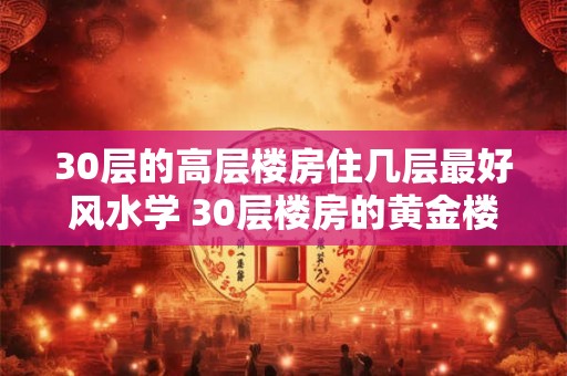 30层的高层楼房住几层最好风水学 30层楼房的黄金楼层 最佳楼层