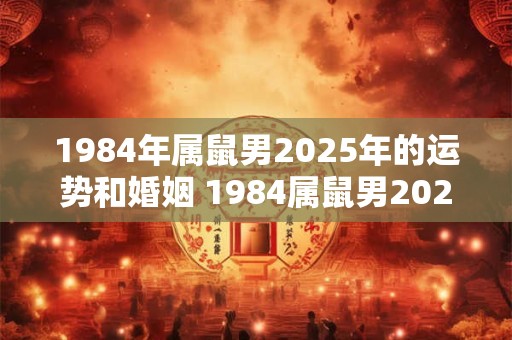 1984年属鼠男2025年的运势和婚姻 1984属鼠男2025运势婚姻如何