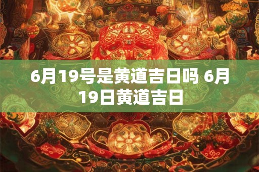 6月19号是黄道吉日吗 6月19日黄道吉日