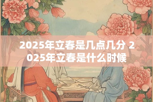 2025年立春是几点几分 2025年立春是什么时候