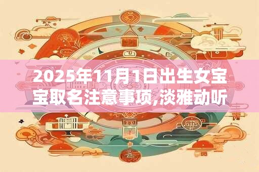 2025年11月1日出生女宝宝取名注意事项,淡雅动听的名字鉴赏