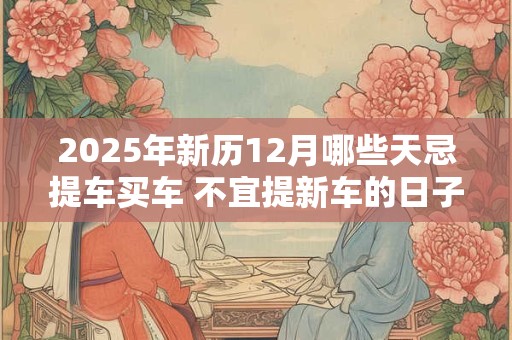 2025年新历12月哪些天忌提车买车 不宜提新车的日子