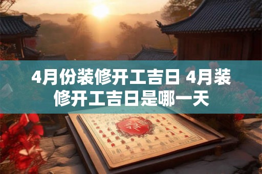 4月份装修开工吉日 4月装修开工吉日是哪一天