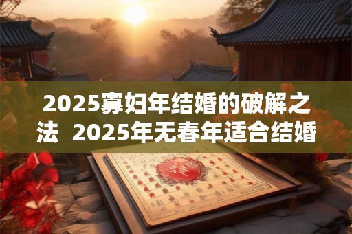 2025寡妇年结婚的破解之法  2025年无春年适合结婚吗