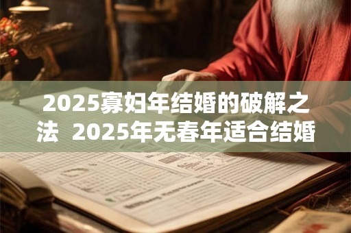 2025寡妇年结婚的破解之法  2025年无春年适合结婚吗