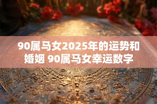 90属马女2025年的运势和婚姻 90属马女幸运数字