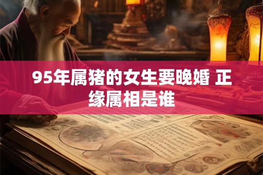 95年属猪的女生要晚婚 正缘属相是谁
