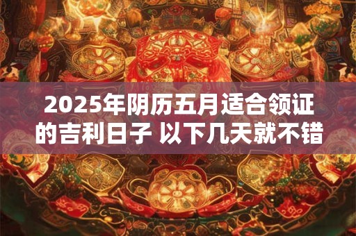 2025年阴历五月适合领证的吉利日子 以下几天就不错