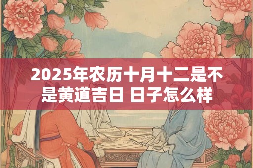 2025年农历十月十二是不是黄道吉日 日子怎么样