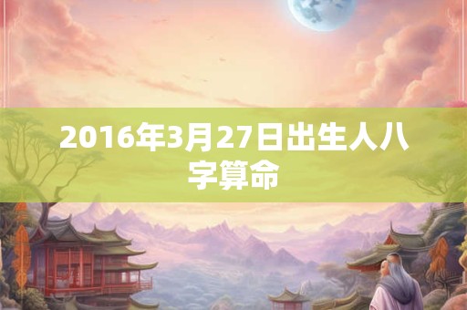 2016年3月27日出生人八字算命 2016年3月27日出生人八字算命