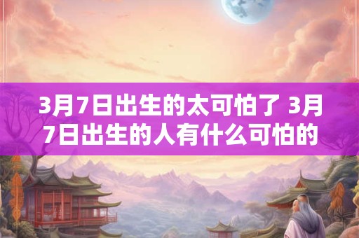3月7日出生的太可怕了 3月7日出生的人有什么可怕的